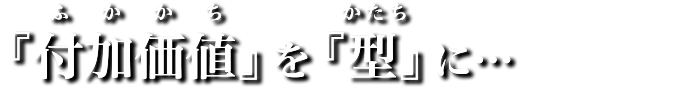 『付加価値』を『型』に…